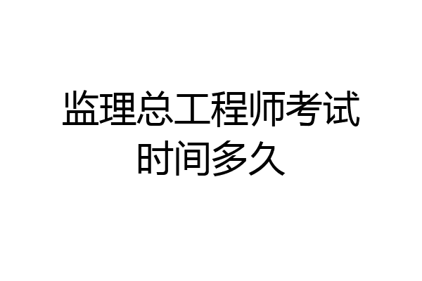 监理总工程师考试时间多久