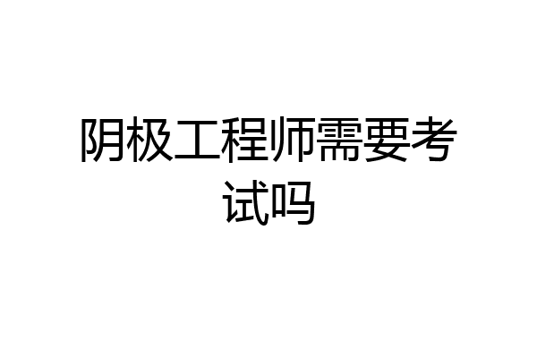 阴极工程师需要考试吗