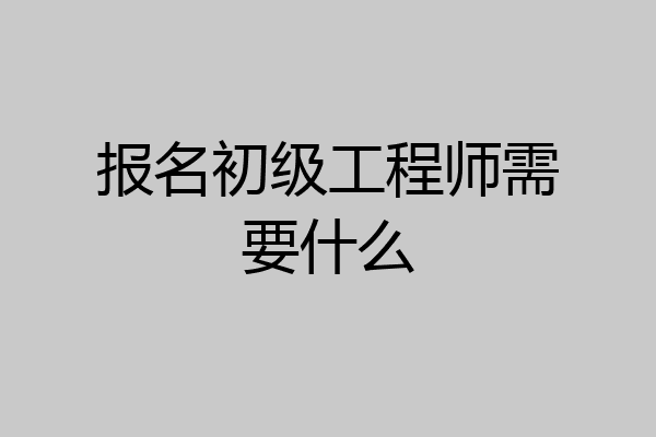 报名初级工程师需要什么