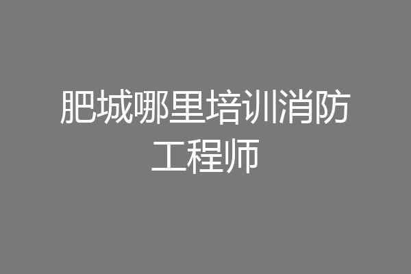 肥城哪里培训消防工程师