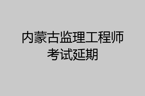 内蒙古监理工程师考试延期