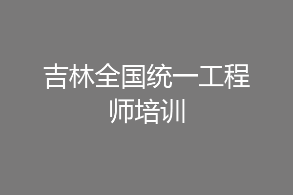 吉林全国统一工程师培训