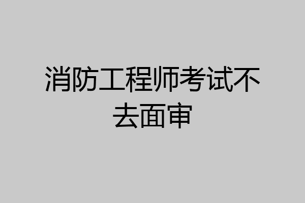 消防工程师考试不去面审
