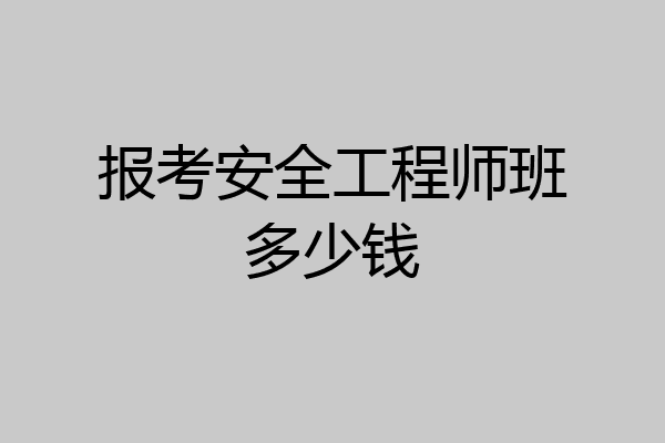 报考安全工程师班多少钱