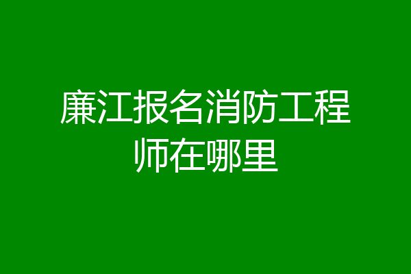 廉江报名消防工程师在哪里