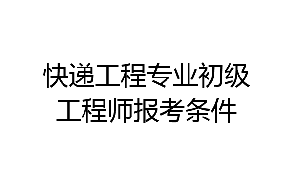 快递工程专业初级工程师报考条件