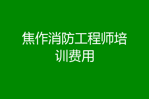 焦作消防工程师培训费用