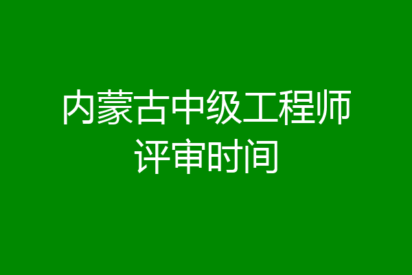 内蒙古中级工程师评审时间