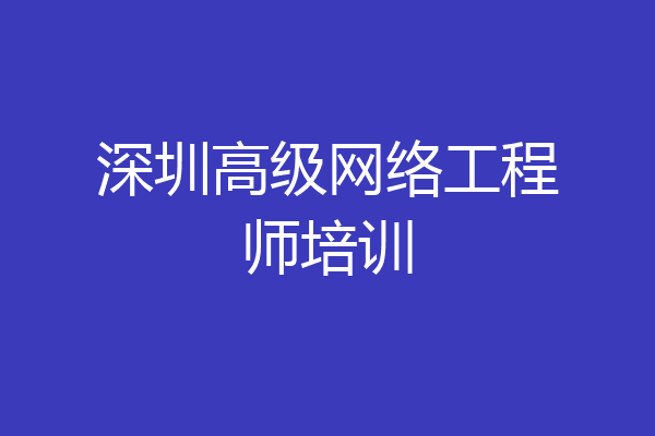 深圳高级网络工程师培训