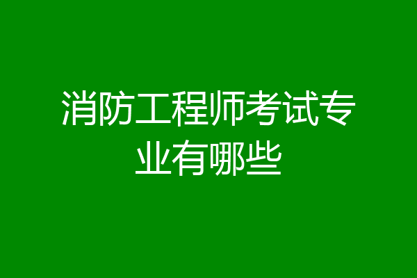 消防工程师考试专业有哪些