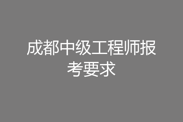 成都中级工程师报考要求