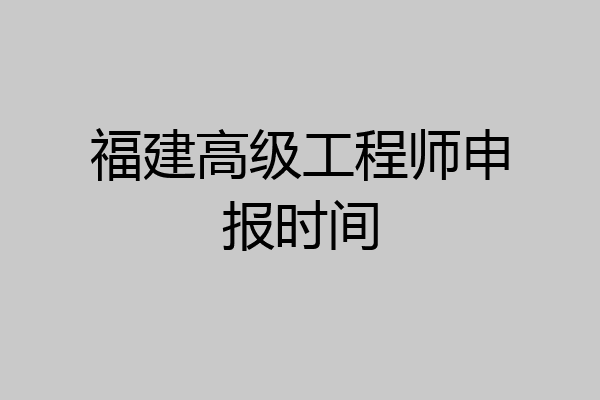 福建高级工程师申报时间