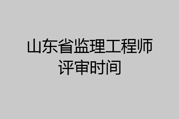 山东省监理工程师评审时间