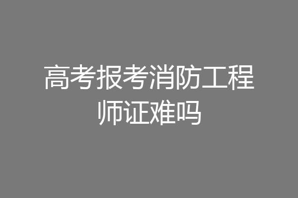 高考报考消防工程师证难吗