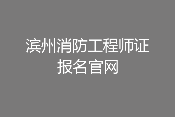 滨州消防工程师证报名官网