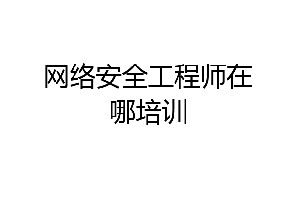 网络安全工程师在哪培训