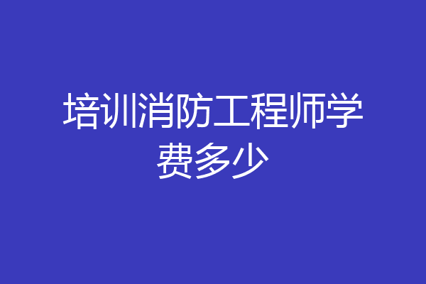 培训消防工程师学费多少
