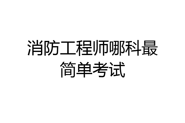 消防工程师哪科最简单考试