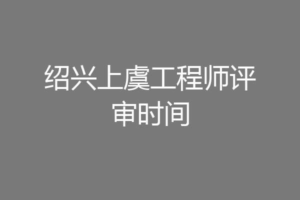 绍兴上虞工程师评审时间