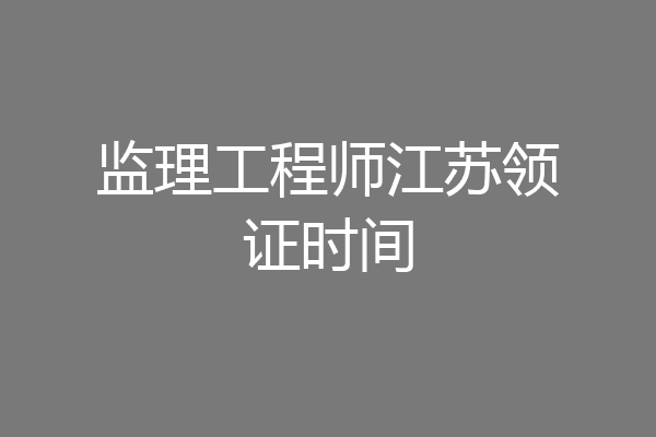 监理工程师江苏领证时间