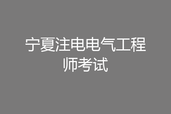 宁夏注电电气工程师考试