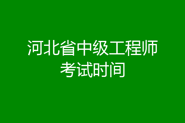 河北省中级工程师考试时间