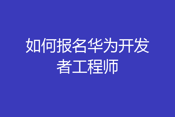 如何报名华为开发者工程师