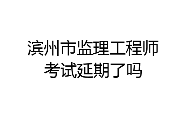 滨州市监理工程师考试延期了吗