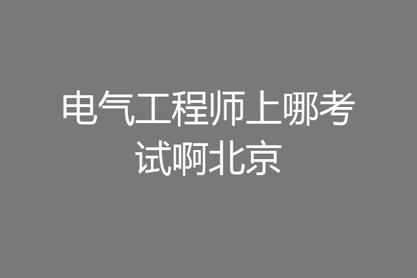 电气工程师上哪考试啊北京