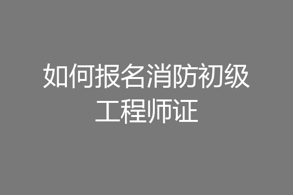 如何报名消防初级工程师证