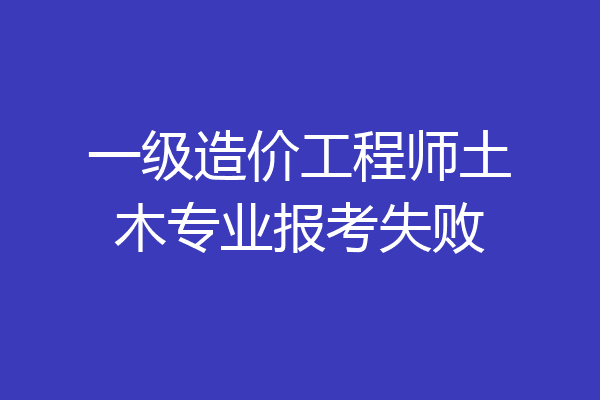 一级造价工程师土木专业报考失败