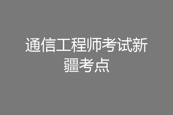 通信工程师考试新疆考点