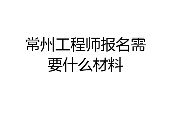 常州工程师报名需要什么材料