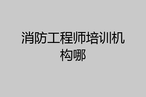 消防工程师培训机构哪