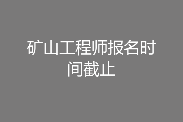 矿山工程师报名时间截止