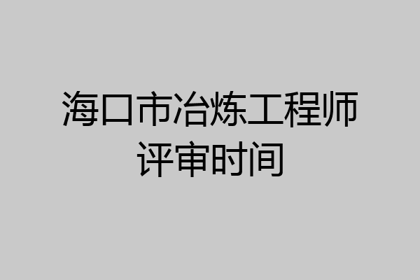 海口市冶炼工程师评审时间