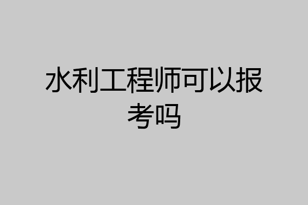 水利工程师可以报考吗