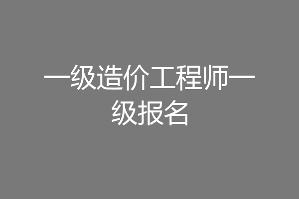 一级造价工程师一级报名