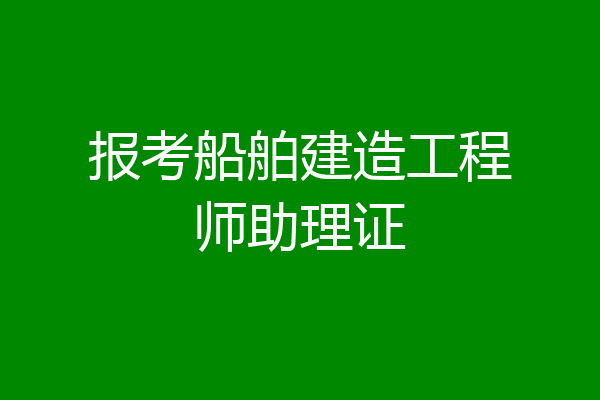 报考船舶建造工程师助理证