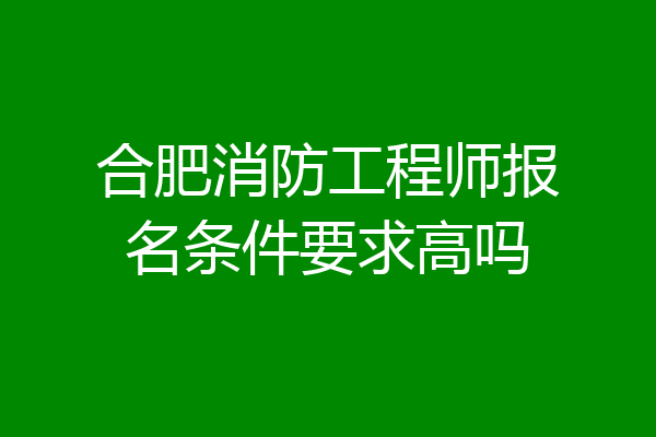 合肥消防工程师报名条件要求高吗