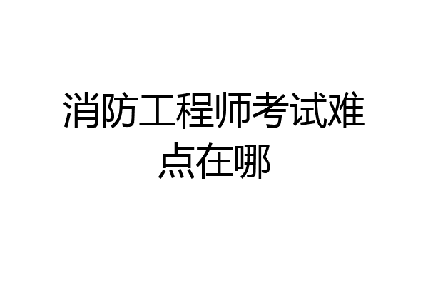 消防工程师考试难点在哪