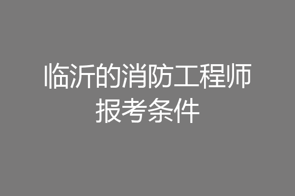 临沂的消防工程师报考条件
