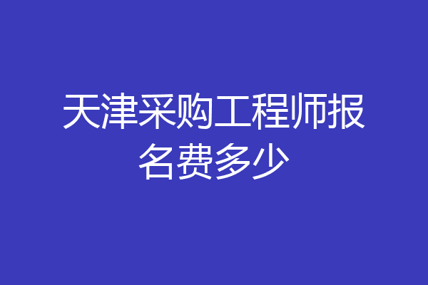 天津采购工程师报名费多少