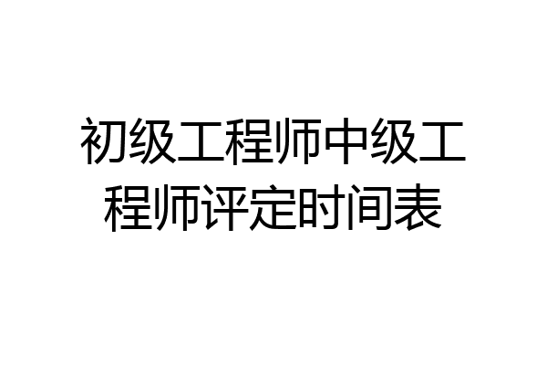 初级工程师中级工程师评定时间表