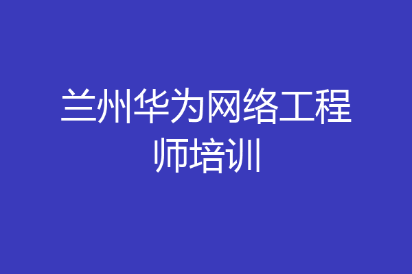 兰州华为网络工程师培训