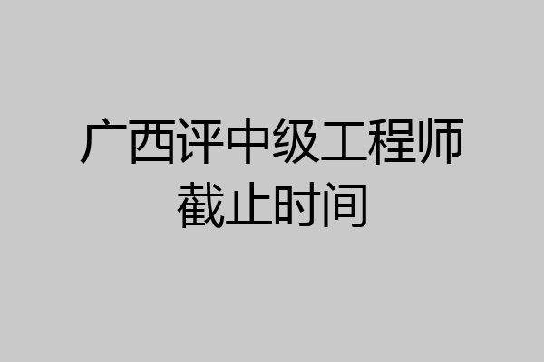 广西评中级工程师截止时间