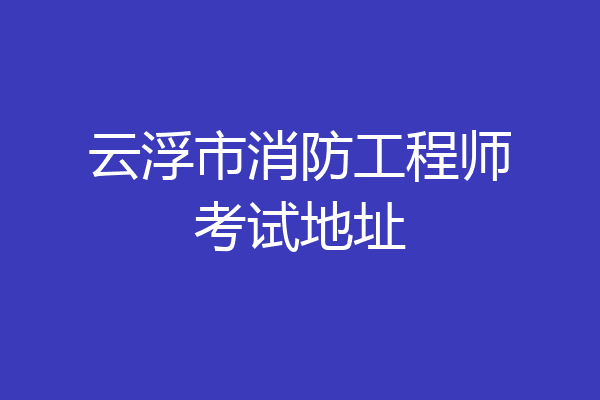 云浮市消防工程师考试地址
