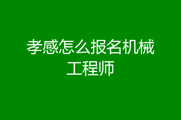 孝感怎么报名机械工程师