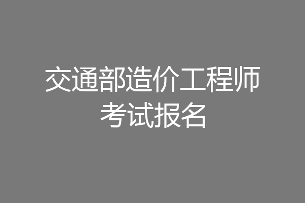 交通部造价工程师考试报名