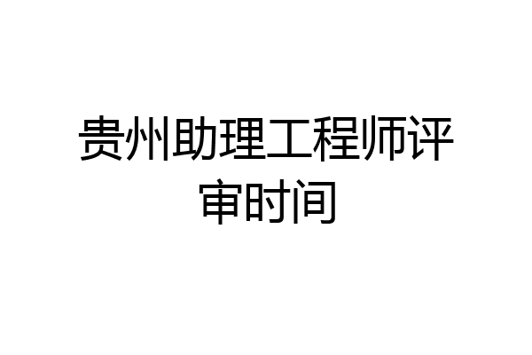 贵州助理工程师评审时间